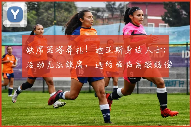 缺席若塔葬礼！迪亚斯身边人士：活动无法缺席，违约面临高额赔偿