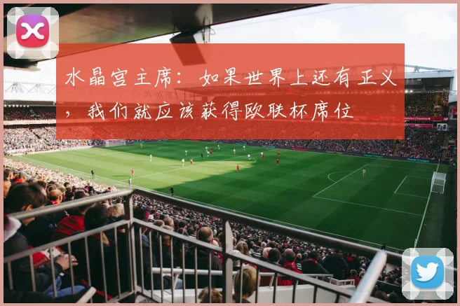 水晶宫主席：如果世界上还有正义，我们就应该获得欧联杯席位