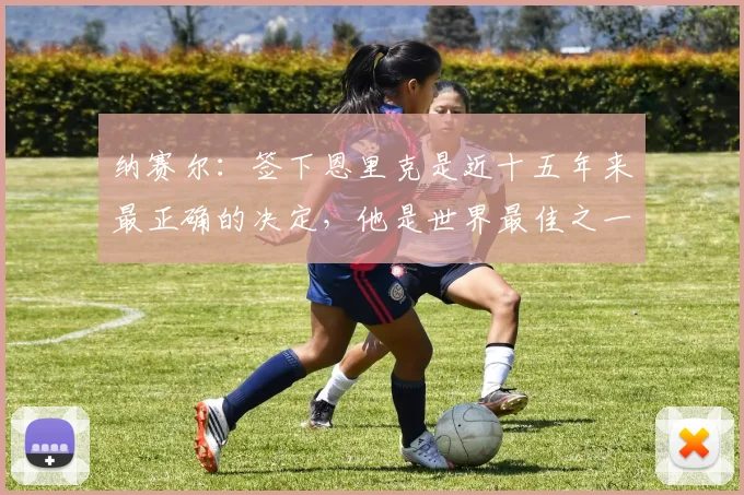 纳赛尔：签下恩里克是近十五年来最正确的决定，他是世界最佳之一
