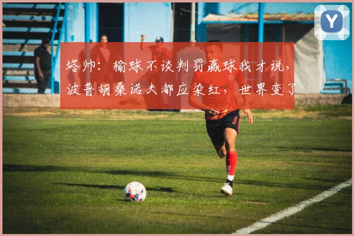 塔帅：输球不谈判罚赢球我才说，波普胡桑诺夫都应染红，世界变了